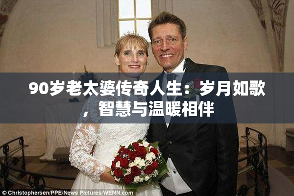 90岁老太婆传奇人生：岁月如歌，智慧与温暖相伴