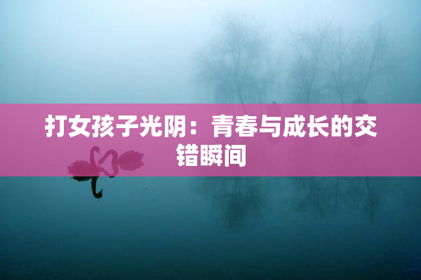 打女孩子光阴：青春与成长的交错瞬间