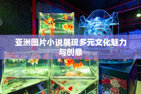 亚洲图片小说展现多元文化魅力与创意