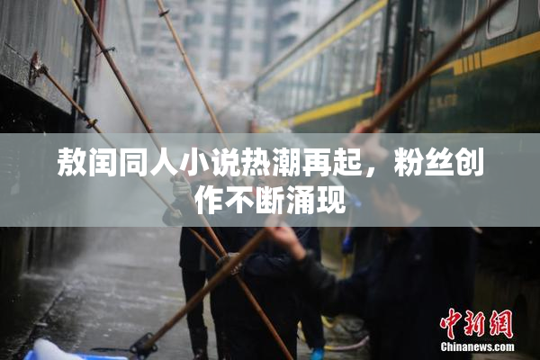 敖闰同人小说热潮再起，粉丝创作不断涌现