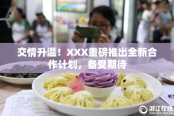 交情升温！XXX重磅推出全新合作计划，备受期待