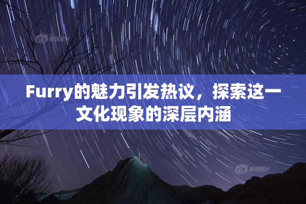 Furry的魅力引发热议，探索这一文化现象的深层内涵