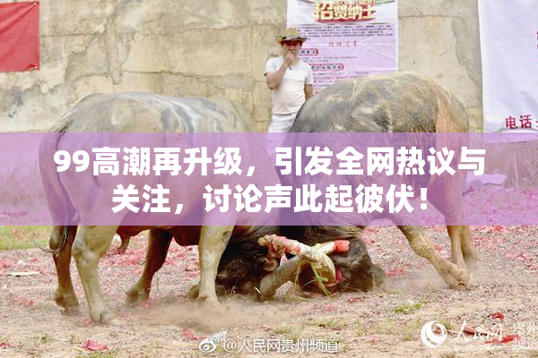 99高潮再升级，引发全网热议与关注，讨论声此起彼伏！