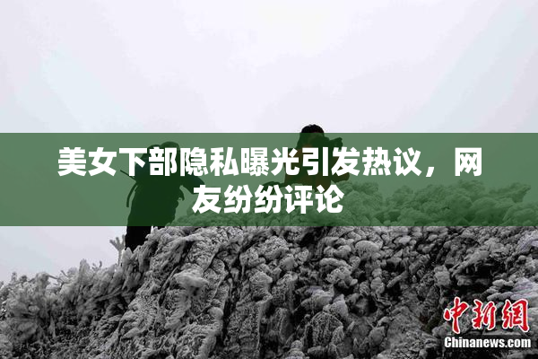 美女下部隐私曝光引发热议，网友纷纷评论
