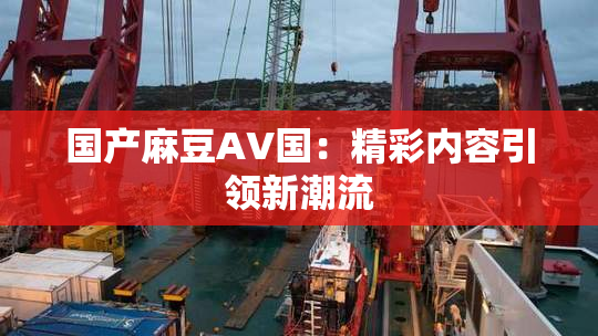 国产麻豆AV国：精彩内容引领新潮流