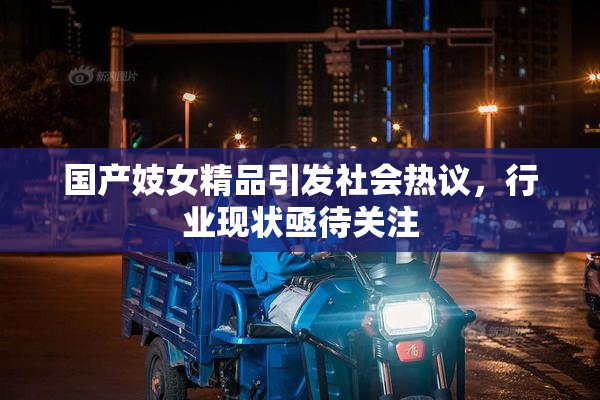 国产妓女精品引发社会热议，行业现状亟待关注
