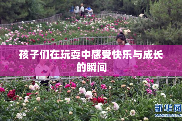 孩子们在玩耍中感受快乐与成长的瞬间