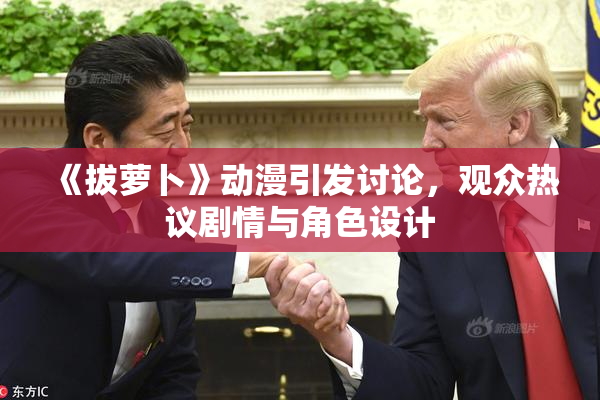 《拔萝卜》动漫引发讨论，观众热议剧情与角色设计