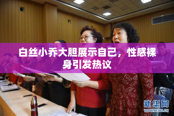 白丝小乔大胆展示自己，性感裸身引发热议