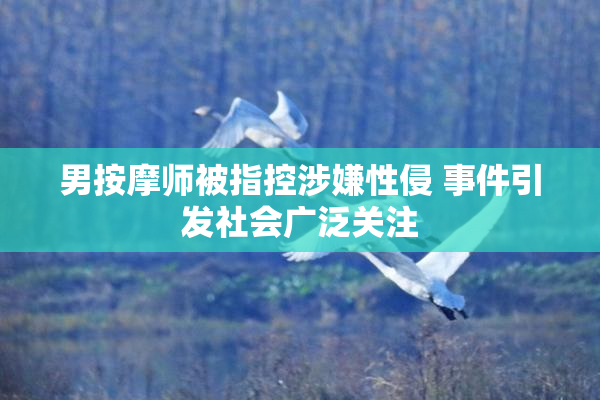 男按摩师被指控涉嫌性侵 事件引发社会广泛关注