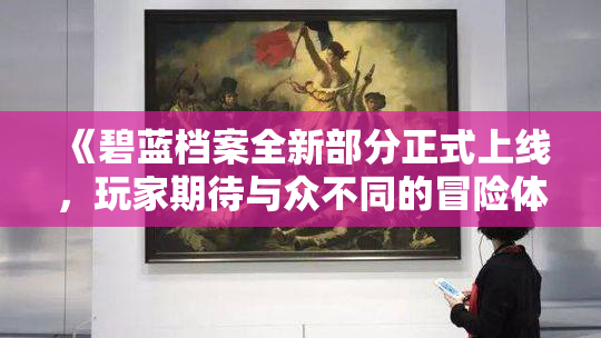 《碧蓝档案全新部分正式上线，玩家期待与众不同的冒险体验》
