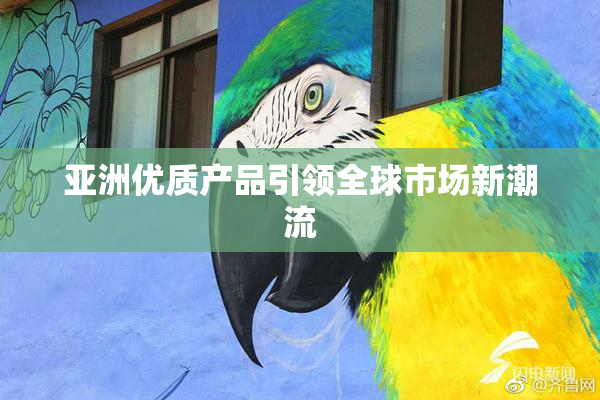 亚洲优质产品引领全球市场新潮流