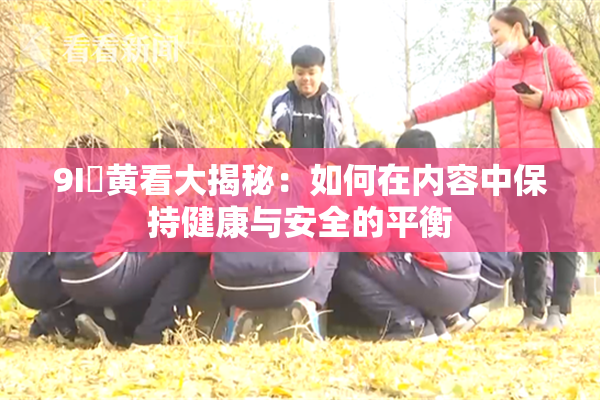 9I婬黄看大揭秘：如何在内容中保持健康与安全的平衡