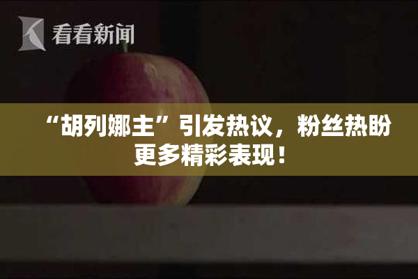“胡列娜主”引发热议，粉丝热盼更多精彩表现！