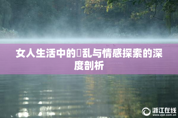 女人生活中的婬乱与情感探索的深度剖析