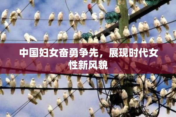 中国妇女奋勇争先，展现时代女性新风貌