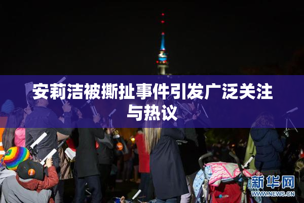 安莉洁被撕扯事件引发广泛关注与热议