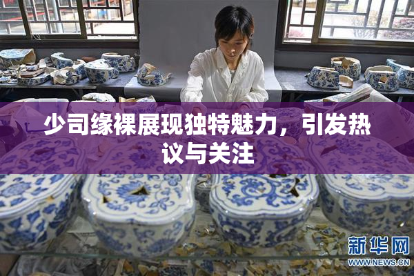 少司缘裸展现独特魅力，引发热议与关注