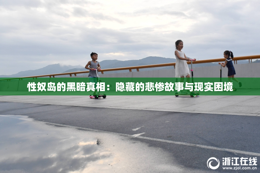 性奴岛的黑暗真相：隐藏的悲惨故事与现实困境