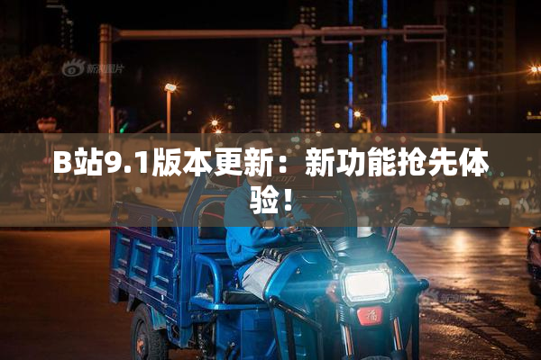 B站9.1版本更新：新功能抢先体验！