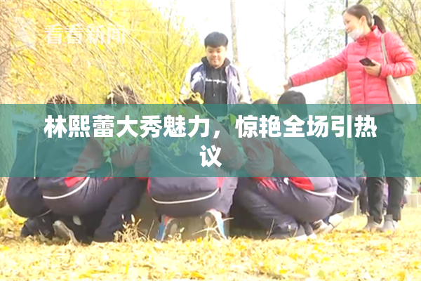 林熙蕾大秀魅力，惊艳全场引热议