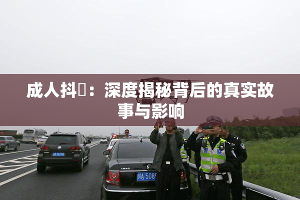 成人抖抈：深度揭秘背后的真实故事与影响