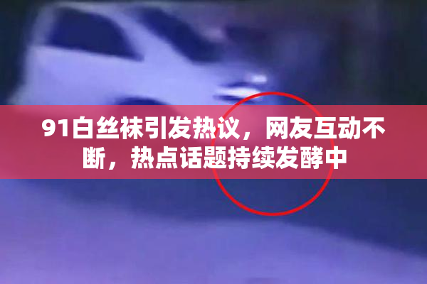 91白丝袜引发热议，网友互动不断，热点话题持续发酵中