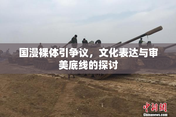 国漫裸体引争议，文化表达与审美底线的探讨