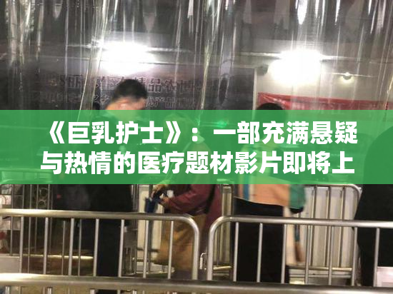 《巨乳护士》：一部充满悬疑与热情的医疗题材影片即将上映！