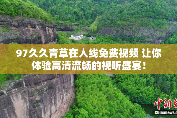 97久久青草在人线免费视频 让你体验高清流畅的视听盛宴！