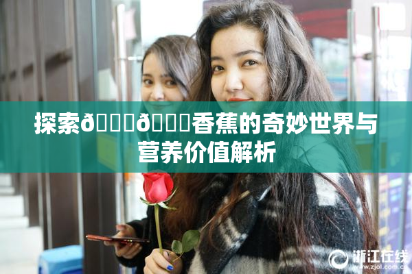 探索🔞🔞香蕉的奇妙世界与营养价值解析
