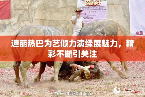 迪丽热巴为艺倾力演绎展魅力，精彩不断引关注