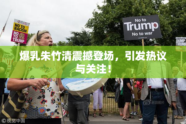 爆乳朱竹清震撼登场，引发热议与关注！