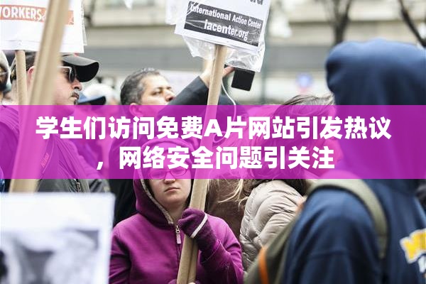 学生们访问免费A片网站引发热议，网络安全问题引关注