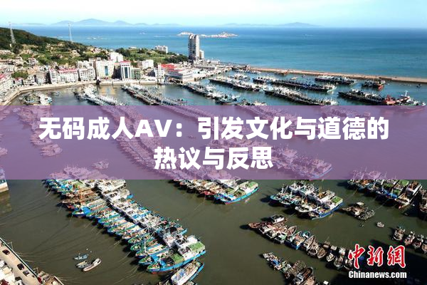 无码成人AV：引发文化与道德的热议与反思