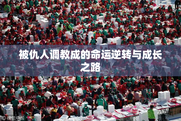 被仇人调教成的命运逆转与成长之路