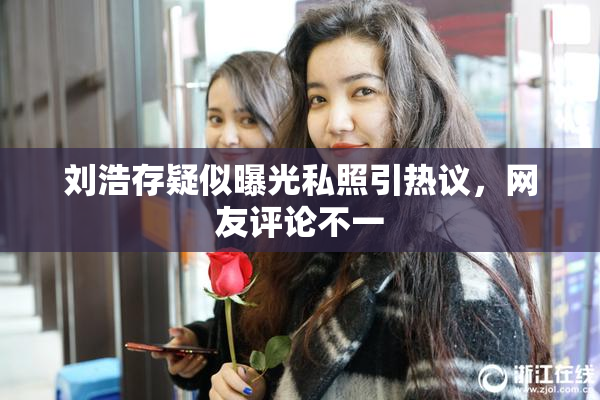 刘浩存疑似曝光私照引热议，网友评论不一