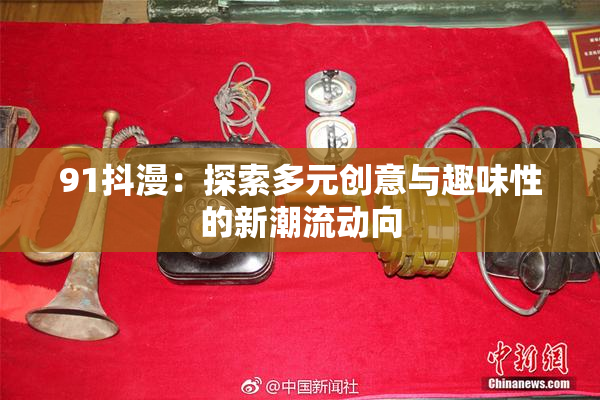 91抖漫：探索多元创意与趣味性的新潮流动向