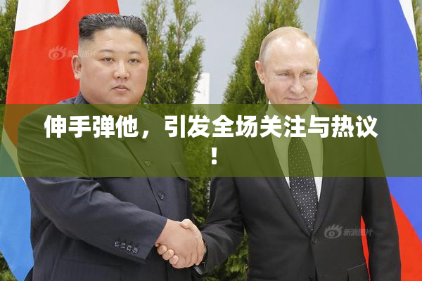 伸手弹他，引发全场关注与热议！