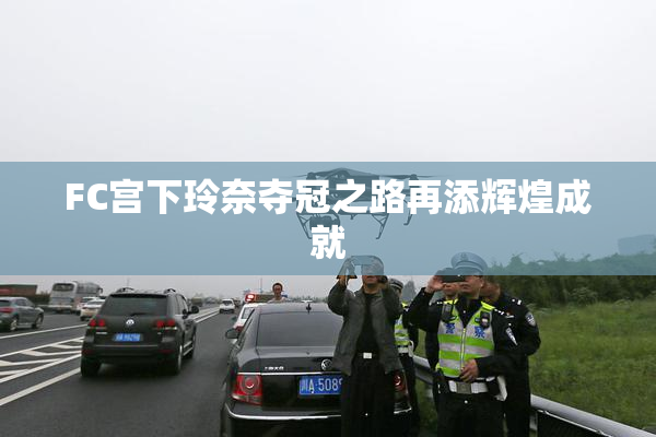 FC宫下玲奈夺冠之路再添辉煌成就