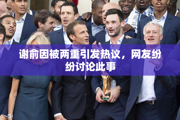 谢俞因被两重引发热议，网友纷纷讨论此事