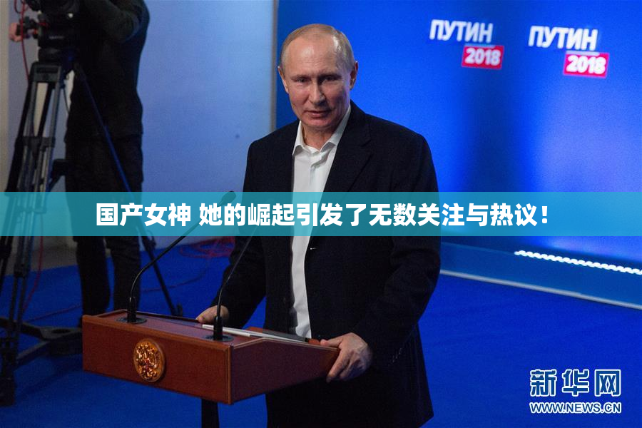 国产女神 她的崛起引发了无数关注与热议！