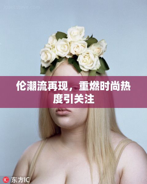 伦潮流再现，重燃时尚热度引关注