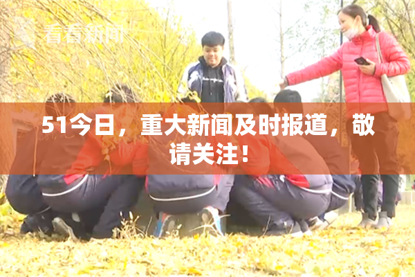 51今日，重大新闻及时报道，敬请关注！