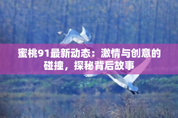 蜜桃91最新动态：激情与创意的碰撞，探秘背后故事