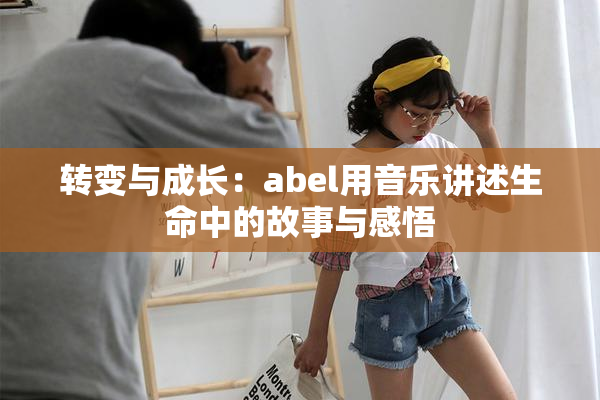 转变与成长：abel用音乐讲述生命中的故事与感悟