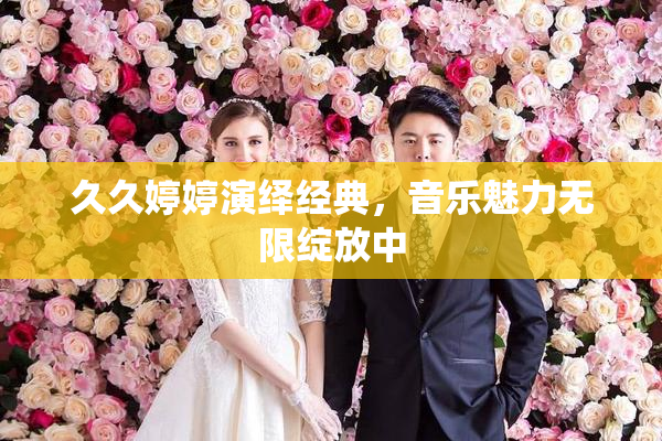 久久婷婷演绎经典，音乐魅力无限绽放中