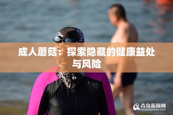 成人蘑菇：探索隐藏的健康益处与风险