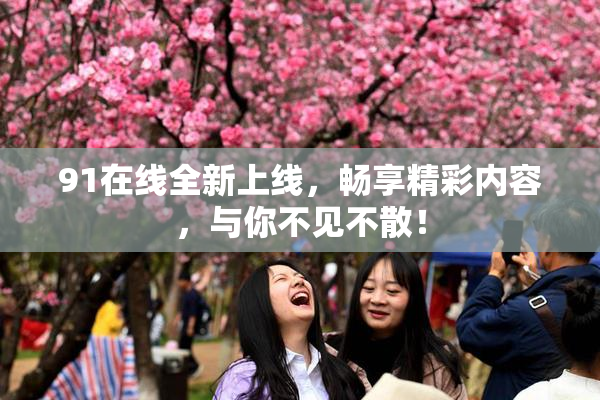 91在线全新上线，畅享精彩内容，与你不见不散！