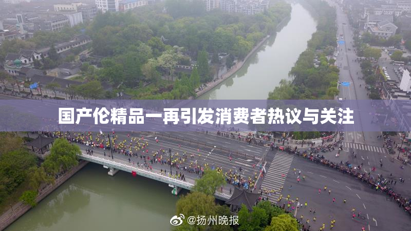 国产伦精品一再引发消费者热议与关注